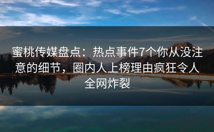 蜜桃传媒盘点：热点事件7个你从没注意的细节，圈内人上榜理由疯狂令人全网炸裂