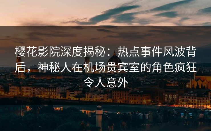 樱花影院深度揭秘:热点事件风波背后,神秘人在机场贵宾室的角色疯狂令人意外 樱花影院深度揭秘:热点事件风波背后,神秘人在机场贵宾室的角色疯狂令人意外
