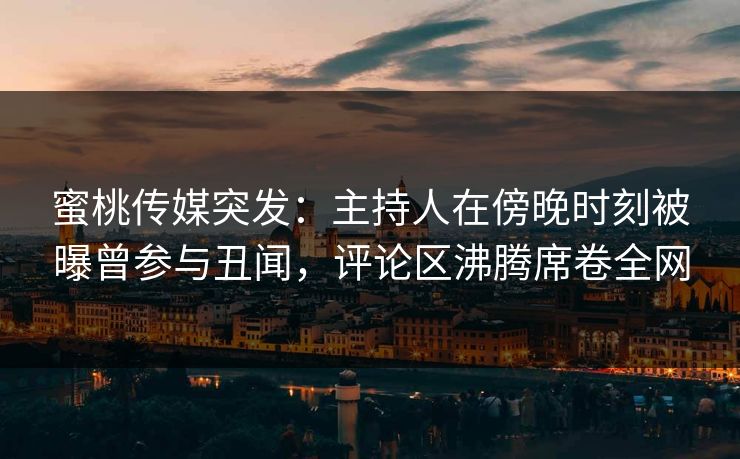 蜜桃传媒突发：主持人在傍晚时刻被曝曾参与丑闻，评论区沸腾席卷全网