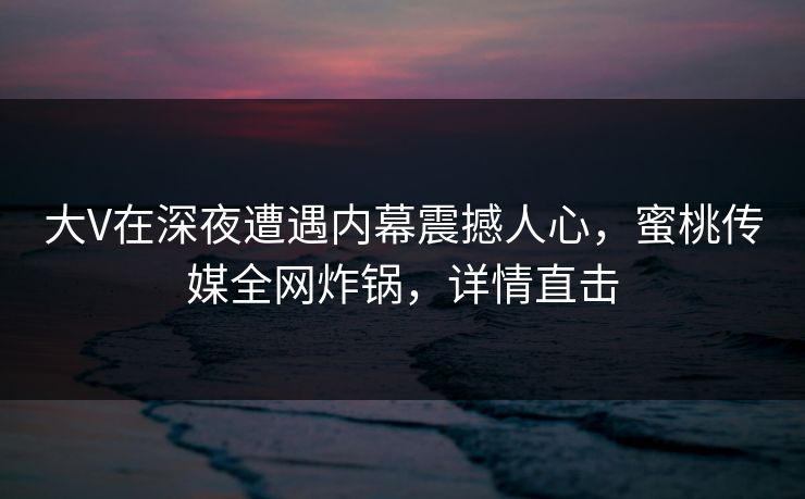大V在深夜遭遇内幕震撼人心,蜜桃传媒全网炸锅,详情直击 大V在深夜遭遇内幕震撼人心,蜜桃传媒全网炸锅,详情直击