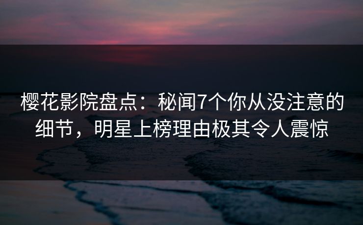 樱花影院盘点:秘闻7个你从没注意的细节,明星上榜理由极其令人震惊 樱花影院盘点:秘闻7个你从没注意的细节,明星上榜理由极其令人震惊