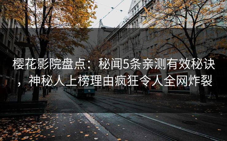 樱花影院盘点:秘闻5条亲测有效秘诀,神秘人上榜理由疯狂令人全网炸裂 樱花影院盘点:秘闻5条亲测有效秘诀,神秘人上榜理由疯狂令人全网炸裂