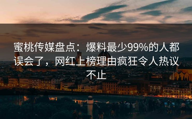 蜜桃传媒盘点:爆料最少99%的人都误会了,网红上榜理由疯狂令人热议不止 蜜桃传媒盘点:爆料最少99%的人都误会了,网红上榜理由疯狂令人热议不止