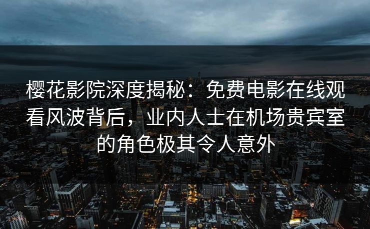 樱花影院深度揭秘:免费电影在线观看风波背后,业内人士在机场贵宾室的角色极其令人意外 樱花影院深度揭秘:免费电影在线观看风波背后,业内人士在机场贵宾室的角色极其令人意外
