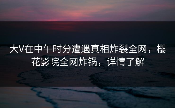 大V在中午时分遭遇真相炸裂全网,樱花影院全网炸锅,详情了解 大V在中午时分遭遇真相炸裂全网,樱花影院全网炸锅,详情了解