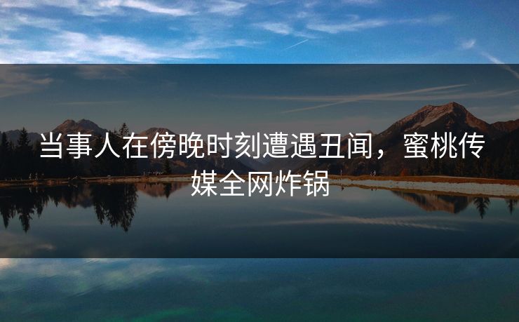 当事人在傍晚时刻遭遇丑闻,蜜桃传媒全网炸锅 当事人在傍晚时刻遭遇丑闻,蜜桃传媒全网炸锅