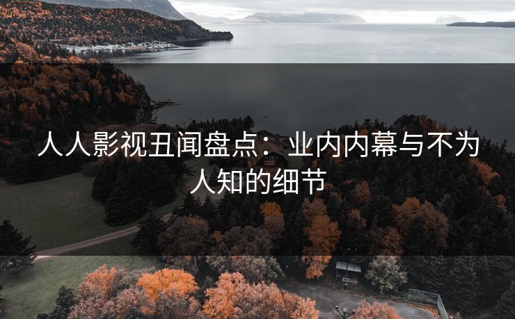 人人影视丑闻盘点:业内内幕与不为人知的细节 人人影视丑闻盘点:业内内幕与不为人知的细节