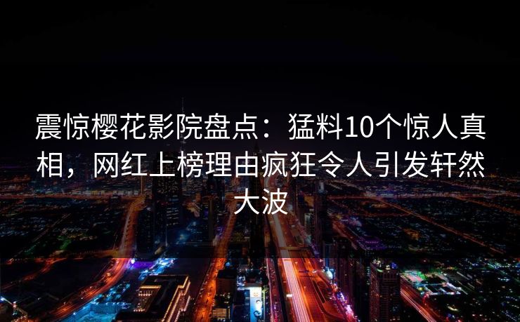 震惊樱花影院盘点:猛料10个惊人真相,网红上榜理由疯狂令人引发轩然大波 震惊樱花影院盘点:猛料10个惊人真相,网红上榜理由疯狂令人引发轩然大波