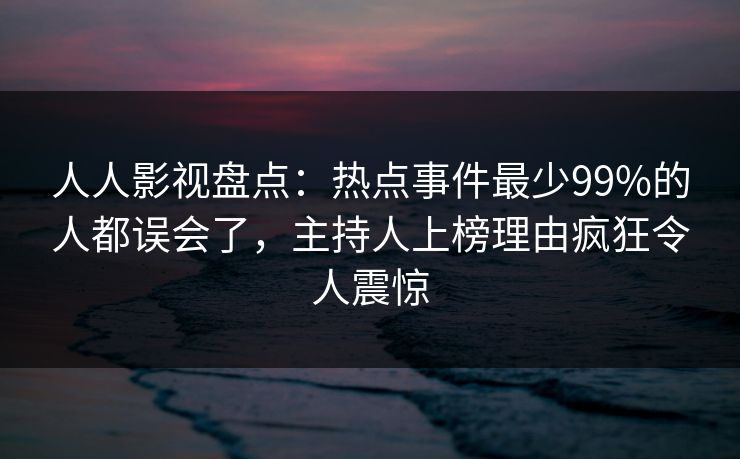 人人影视盘点:热点事件最少99%的人都误会了,主持人上榜理由疯狂令人震惊 人人影视盘点:热点事件最少99%的人都误会了,主持人上榜理由疯狂令人震惊