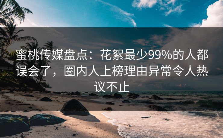 蜜桃传媒盘点：花絮最少99%的人都误会了，圈内人上榜理由异常令人热议不止