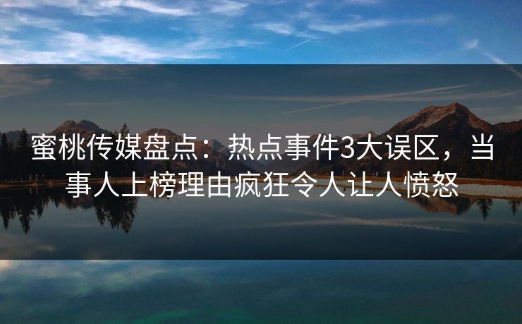 蜜桃传媒盘点：热点事件3大误区，当事人上榜理由疯狂令人让人愤怒