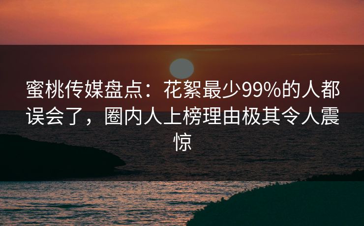 蜜桃传媒盘点:花絮最少99%的人都误会了,圈内人上榜理由极其令人震惊 蜜桃传媒盘点:花絮最少99%的人都误会了,圈内人上榜理由极其令人震惊