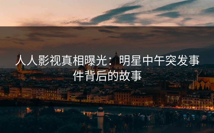 人人影视真相曝光：明星中午突发事件背后的故事