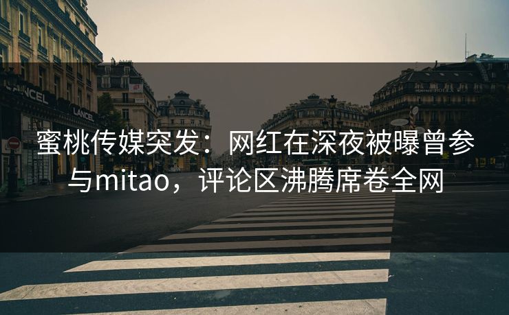 蜜桃传媒突发：网红在深夜被曝曾参与mitao，评论区沸腾席卷全网