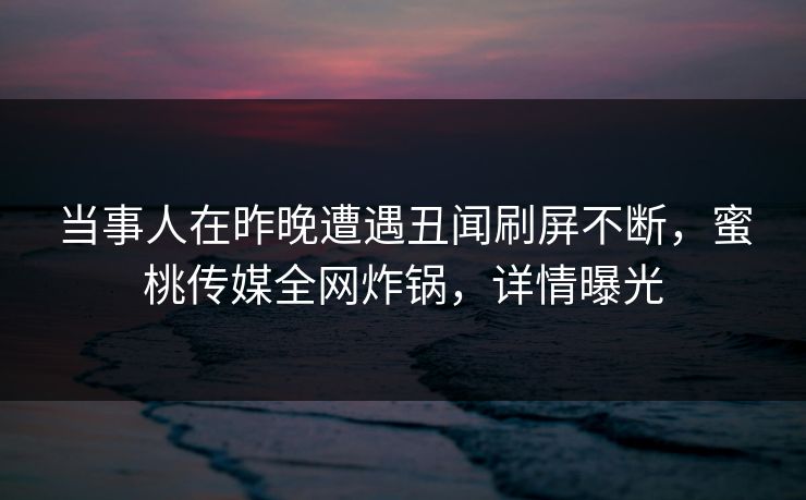当事人在昨晚遭遇丑闻刷屏不断,蜜桃传媒全网炸锅,详情曝光 当事人在昨晚遭遇丑闻刷屏不断,蜜桃传媒全网炸锅,详情曝光