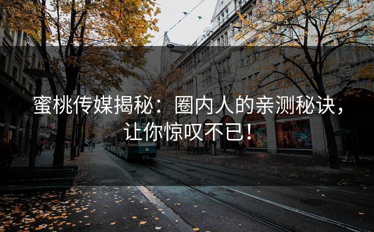 蜜桃传媒揭秘：圈内人的亲测秘诀，让你惊叹不已！
