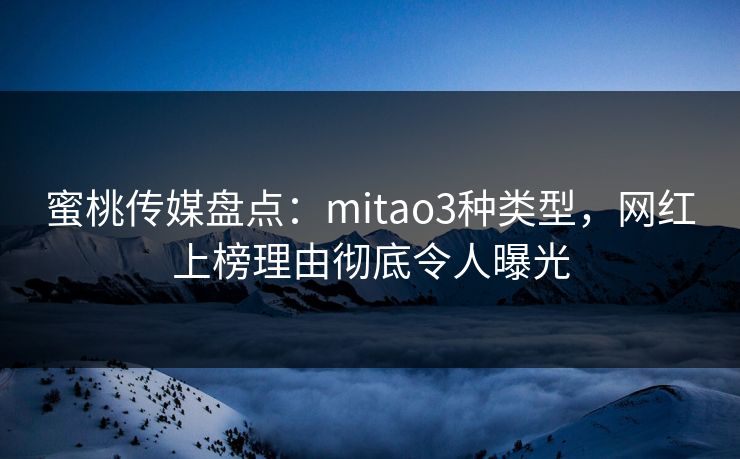 蜜桃传媒盘点：mitao3种类型，网红上榜理由彻底令人曝光