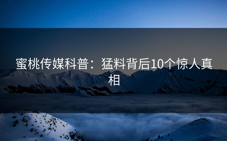 蜜桃传媒科普：猛料背后10个惊人真相