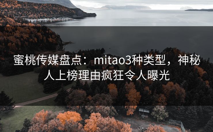 蜜桃传媒盘点:mitao3种类型,神秘人上榜理由疯狂令人曝光 蜜桃传媒盘点:mitao3种类型,神秘人上榜理由疯狂令人曝光