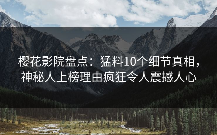 樱花影院盘点:猛料10个细节真相,神秘人上榜理由疯狂令人震撼人心 樱花影院盘点:猛料10个细节真相,神秘人上榜理由疯狂令人震撼人心