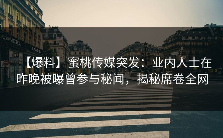 【爆料】蜜桃传媒突发:业内人士在昨晚被曝曾参与秘闻,揭秘席卷全网 【爆料】蜜桃传媒突发:业内人士在昨晚被曝曾参与秘闻,揭秘席卷全网