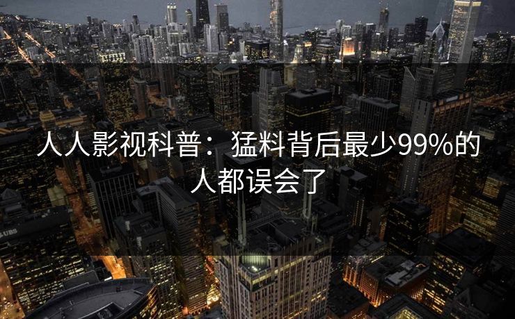 人人影视科普：猛料背后最少99%的人都误会了