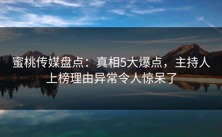 蜜桃传媒盘点:真相5大爆点,主持人上榜理由异常令人惊呆了 蜜桃传媒盘点:真相5大爆点,主持人上榜理由异常令人惊呆了
