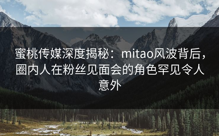 蜜桃传媒深度揭秘:mitao风波背后,圈内人在粉丝见面会的角色罕见令人意外 蜜桃传媒深度揭秘:mitao风波背后,圈内人在粉丝见面会的角色罕见令人意外