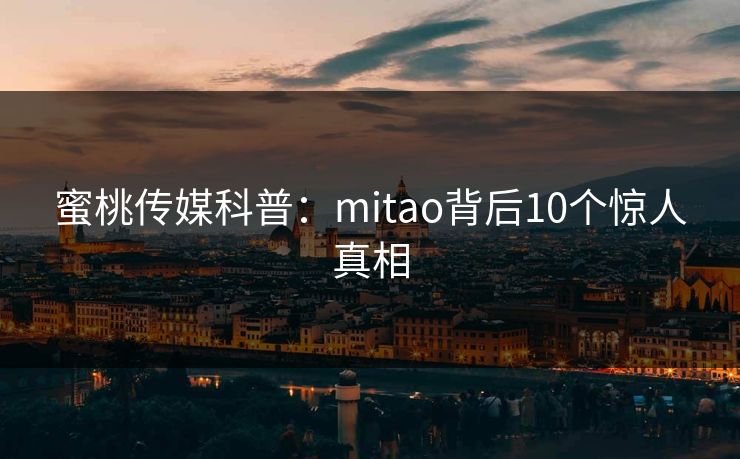 蜜桃传媒科普:mitao背后10个惊人真相 蜜桃传媒科普:mitao背后10个惊人真相