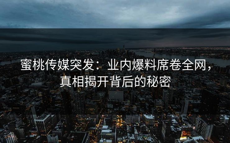 蜜桃传媒突发：业内爆料席卷全网，真相揭开背后的秘密