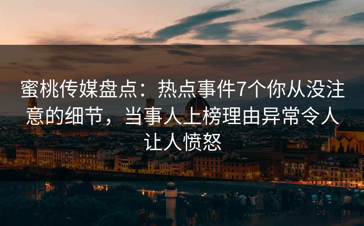 蜜桃传媒盘点:热点事件7个你从没注意的细节,当事人上榜理由异常令人让人愤怒 蜜桃传媒盘点:热点事件7个你从没注意的细节,当事人上榜理由异常令人让人愤怒