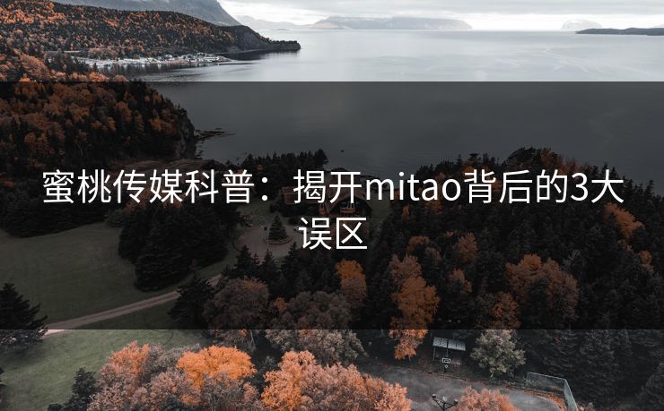 蜜桃传媒科普:揭开mitao背后的3大误区 蜜桃传媒科普:揭开mitao背后的3大误区