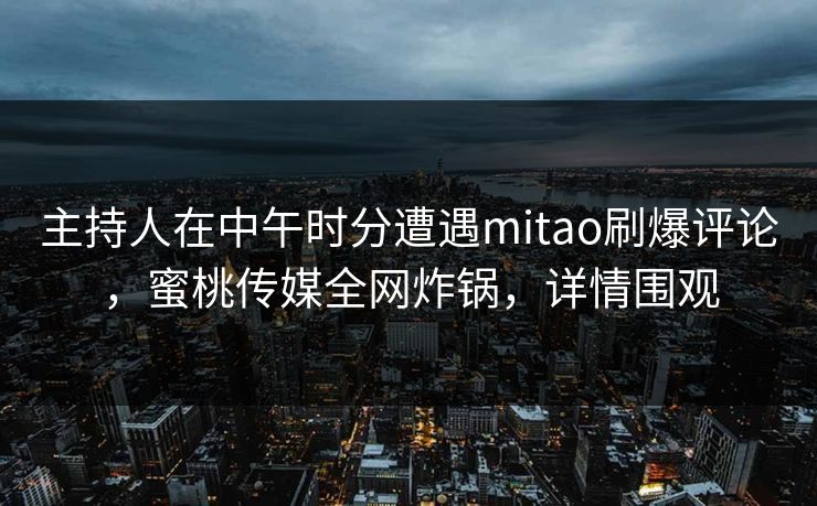 主持人在中午时分遭遇mitao刷爆评论,蜜桃传媒全网炸锅,详情围观 主持人在中午时分遭遇mitao刷爆评论,蜜桃传媒全网炸锅,详情围观