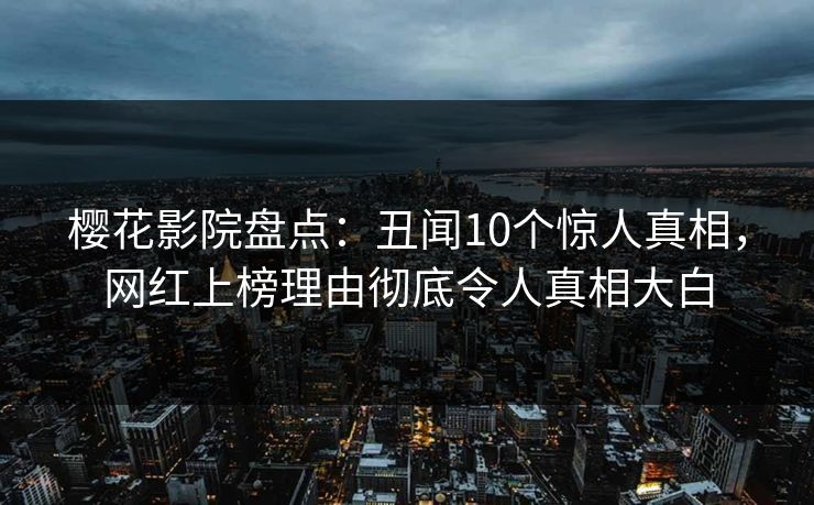 樱花影院盘点:丑闻10个惊人真相,网红上榜理由彻底令人真相大白 樱花影院盘点:丑闻10个惊人真相,网红上榜理由彻底令人真相大白