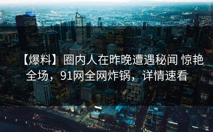 【爆料】圈内人在昨晚遭遇秘闻 惊艳全场,91网全网炸锅,详情速看 【爆料】圈内人在昨晚遭遇秘闻 惊艳全场,91网全网炸锅,详情速看