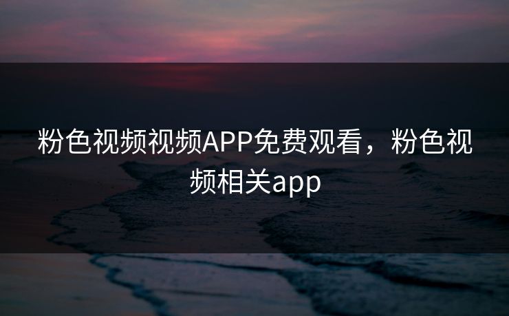 粉色视频视频APP免费观看,粉色视频相关app 粉色视频视频APP免费观看,粉色视频相关app