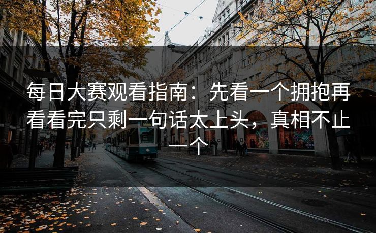 每日大赛观看指南:先看一个拥抱再看看完只剩一句话太上头,真相不止一个 每日大赛观看指南:先看一个拥抱再看看完只剩一句话太上头,真相不止一个