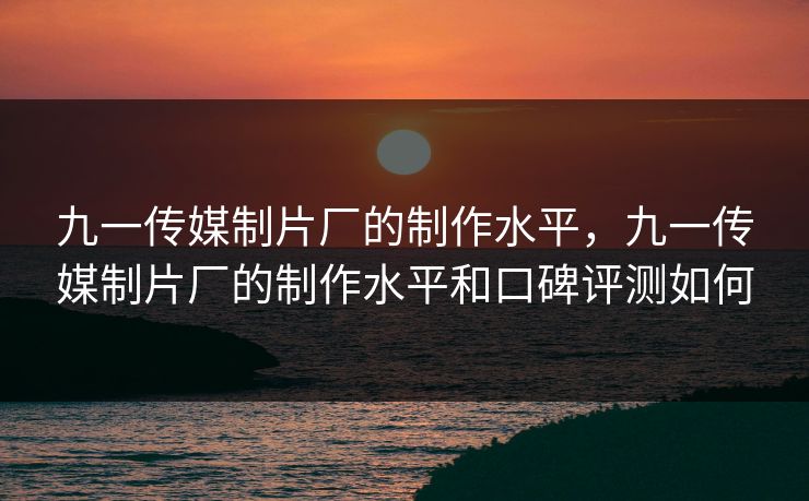 九一传媒制片厂的制作水平，九一传媒制片厂的制作水平和口碑评测如何